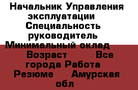 Начальник Управления эксплуатации  › Специальность ­ руководитель › Минимальный оклад ­ 80 › Возраст ­ 55 - Все города Работа » Резюме   . Амурская обл.